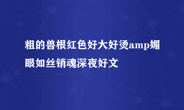 粗的兽根红色好大好烫amp媚眼如丝销魂深夜好文