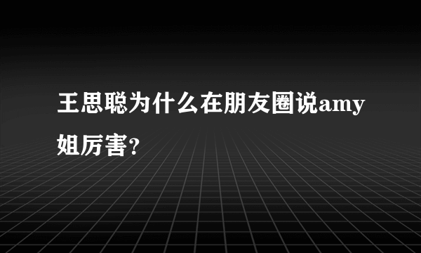 王思聪为什么在朋友圈说amy姐厉害？