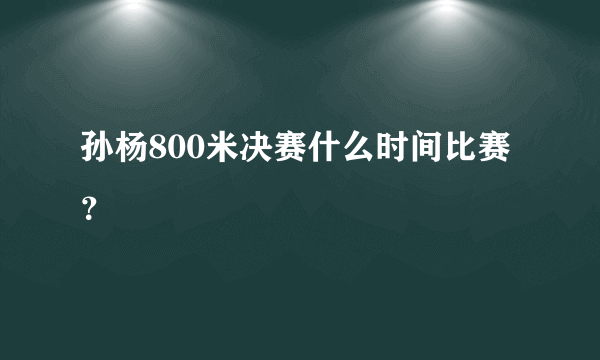 孙杨800米决赛什么时间比赛？