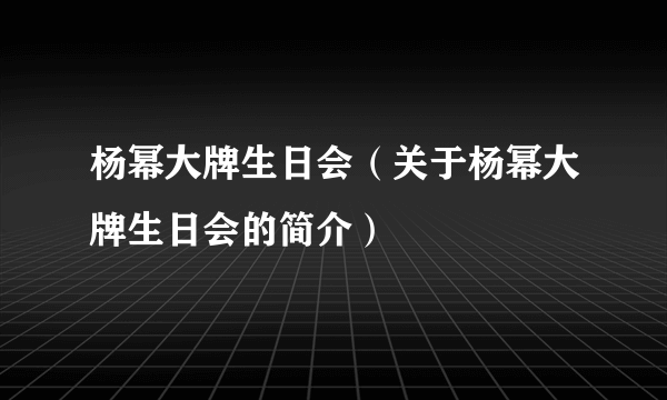 杨幂大牌生日会（关于杨幂大牌生日会的简介）