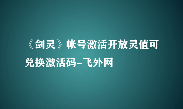 《剑灵》帐号激活开放灵值可兑换激活码-飞外网