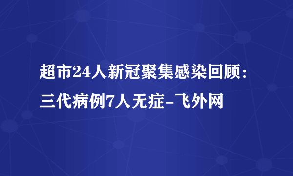 超市24人新冠聚集感染回顾：三代病例7人无症-飞外网