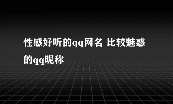 性感好听的qq网名 比较魅惑的qq昵称