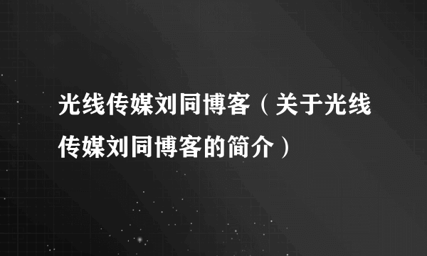 光线传媒刘同博客（关于光线传媒刘同博客的简介）