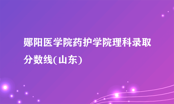 郧阳医学院药护学院理科录取分数线(山东)