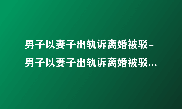 男子以妻子出轨诉离婚被驳-男子以妻子出轨诉离婚被驳-飞外网