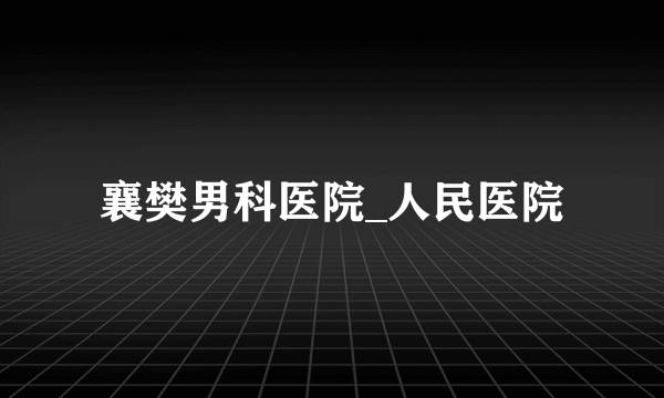 襄樊男科医院_人民医院