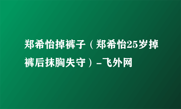 郑希怡掉裤子（郑希怡25岁掉裤后抹胸失守）-飞外网