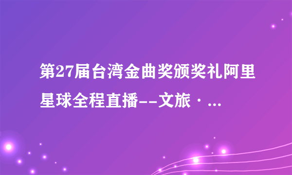 第27届台湾金曲奖颁奖礼阿里星球全程直播--文旅·体育--飞外