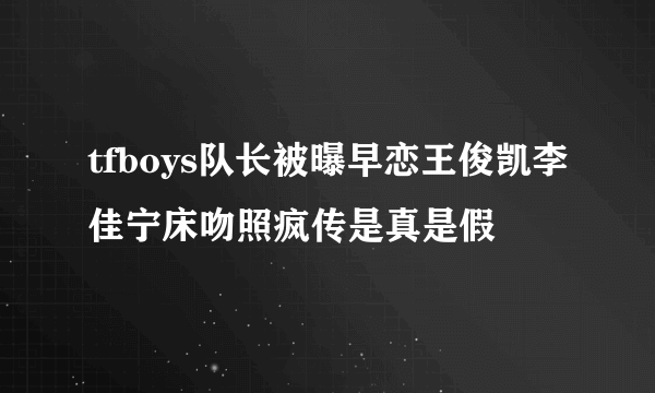 tfboys队长被曝早恋王俊凯李佳宁床吻照疯传是真是假