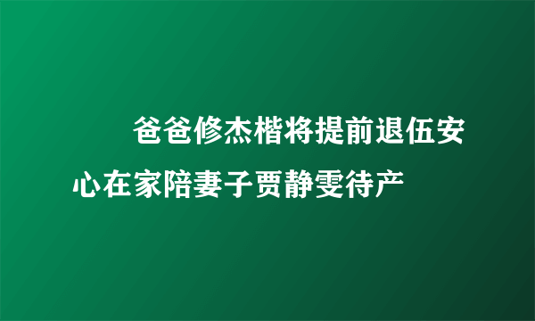 咘咘爸爸修杰楷将提前退伍安心在家陪妻子贾静雯待产