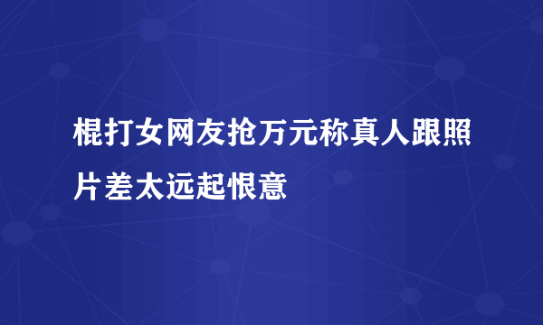 棍打女网友抢万元称真人跟照片差太远起恨意