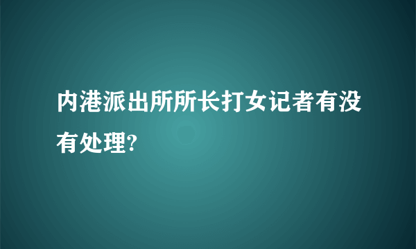 内港派出所所长打女记者有没有处理?