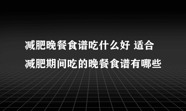 减肥晚餐食谱吃什么好 适合减肥期间吃的晚餐食谱有哪些