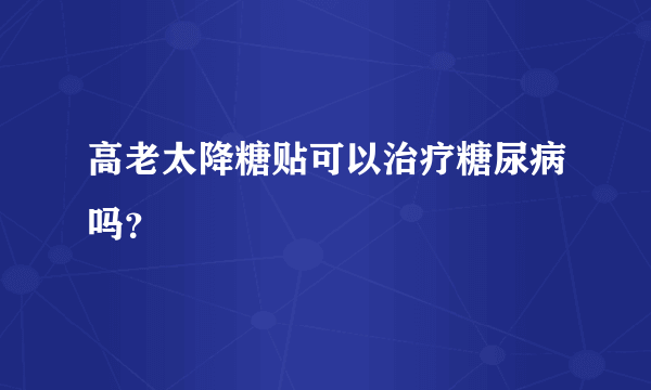 高老太降糖贴可以治疗糖尿病吗？