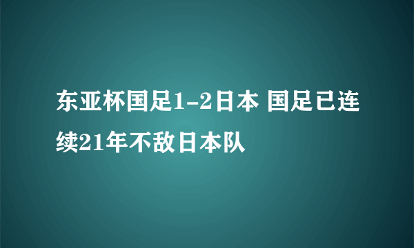 东亚杯国足1-2日本 国足已连续21年不敌日本队