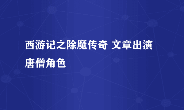 西游记之除魔传奇 文章出演唐僧角色