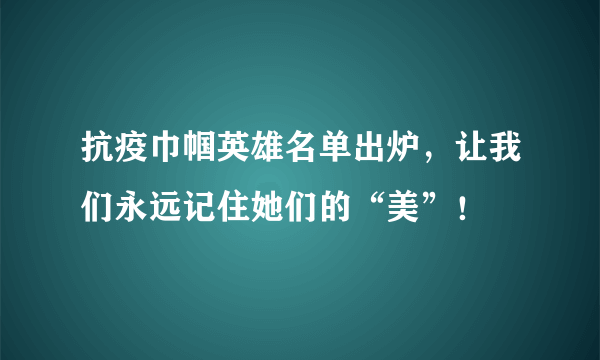 抗疫巾帼英雄名单出炉，让我们永远记住她们的“美”！