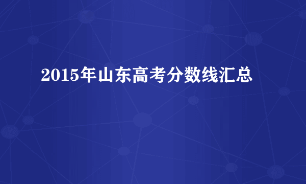 2015年山东高考分数线汇总