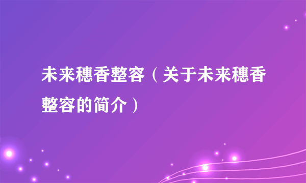 未来穗香整容（关于未来穗香整容的简介）