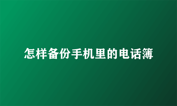 怎样备份手机里的电话簿