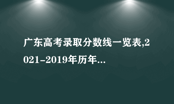 广东高考录取分数线一览表,2021-2019年历年高考分数线