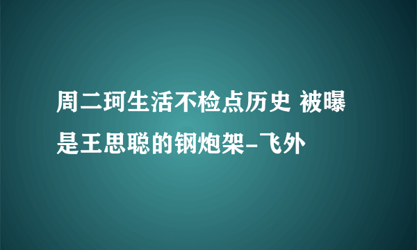 周二珂生活不检点历史 被曝是王思聪的钢炮架-飞外