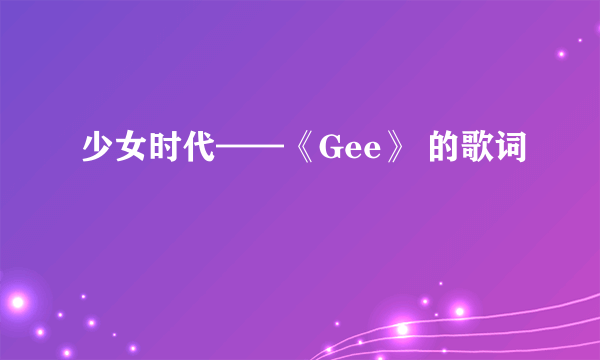 少女时代——《Gee》 的歌词