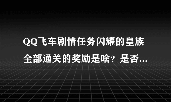 QQ飞车剧情任务闪耀的皇族全部通关的奖励是啥？是否是有至尊ID？求告知！！！！求告知！！！！