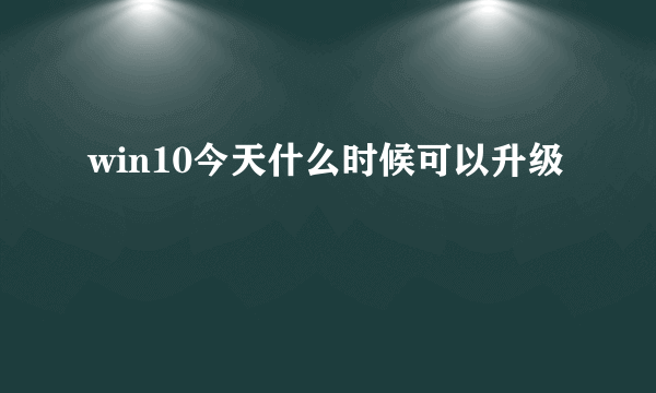 win10今天什么时候可以升级