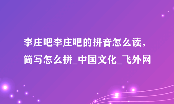 李庄吧李庄吧的拼音怎么读，简写怎么拼_中国文化_飞外网