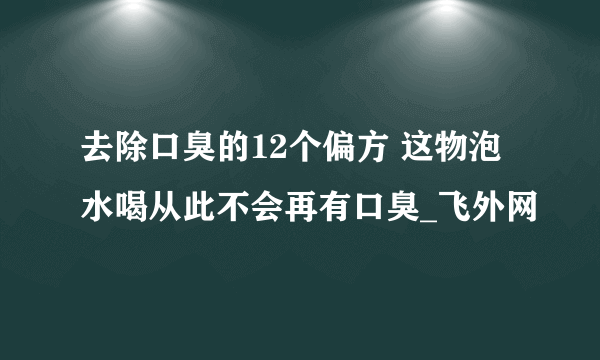 去除口臭的12个偏方 这物泡水喝从此不会再有口臭_飞外网