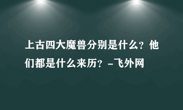 上古四大魔兽分别是什么？他们都是什么来历？-飞外网