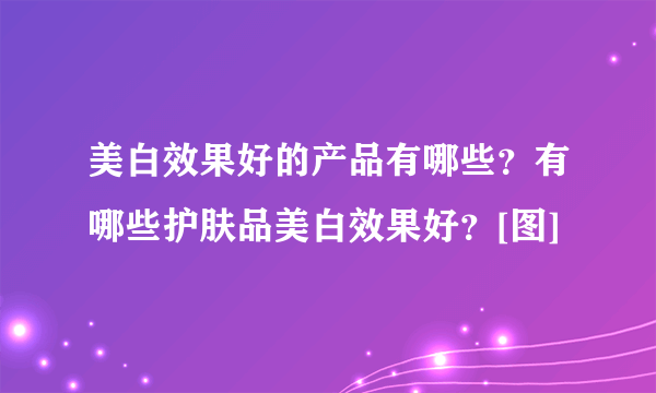 美白效果好的产品有哪些？有哪些护肤品美白效果好？[图]