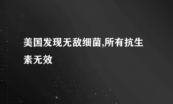 美国发现无敌细菌,所有抗生素无效