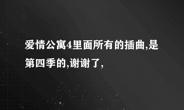 爱情公寓4里面所有的插曲,是第四季的,谢谢了,