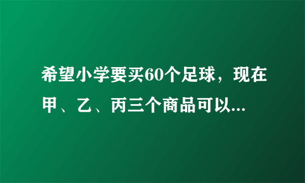 希望小学要买60个足球，现在甲、乙、丙三个商品可以选择，三个商品足球的价格都是25元，但各个商店的