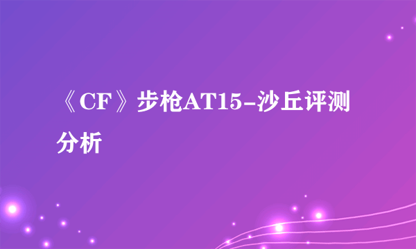 《CF》步枪AT15-沙丘评测分析