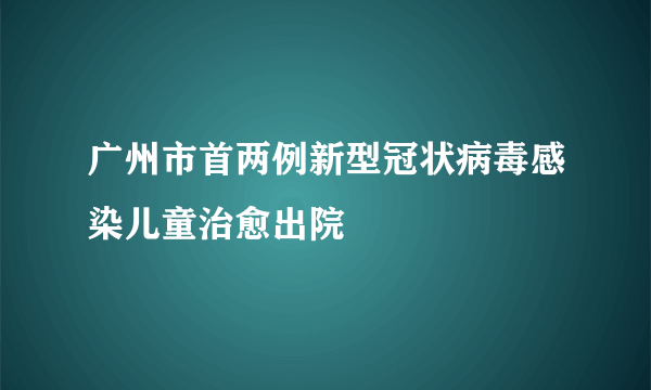 广州市首两例新型冠状病毒感染儿童治愈出院