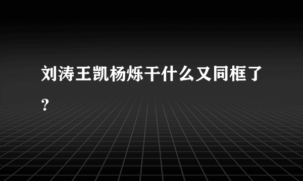 刘涛王凯杨烁干什么又同框了？