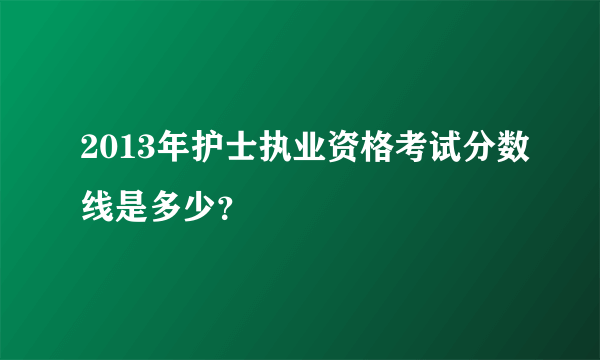 2013年护士执业资格考试分数线是多少？