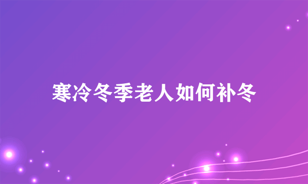 寒冷冬季老人如何补冬