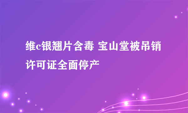 维c银翘片含毒 宝山堂被吊销许可证全面停产