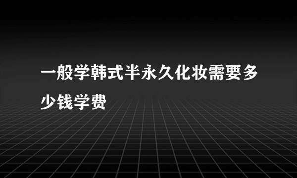 一般学韩式半永久化妆需要多少钱学费