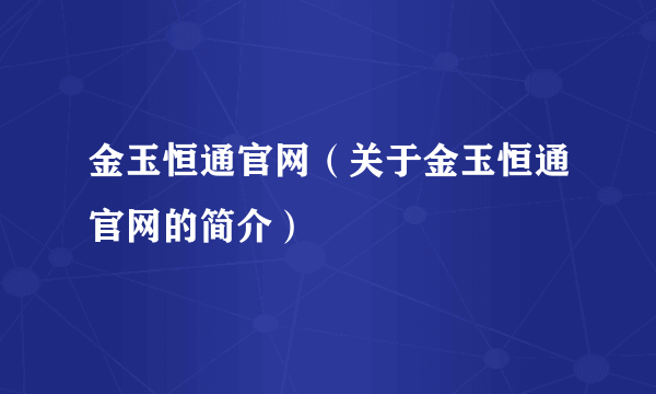 金玉恒通官网（关于金玉恒通官网的简介）