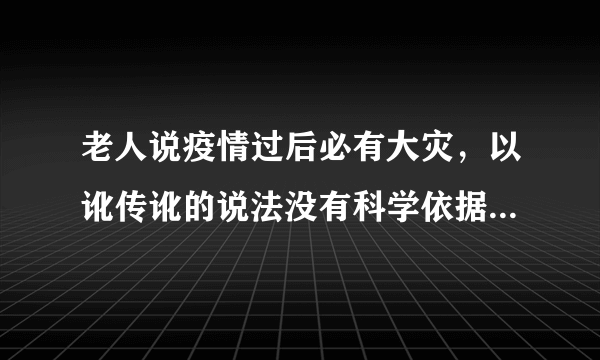 老人说疫情过后必有大灾，以讹传讹的说法没有科学依据-飞外网