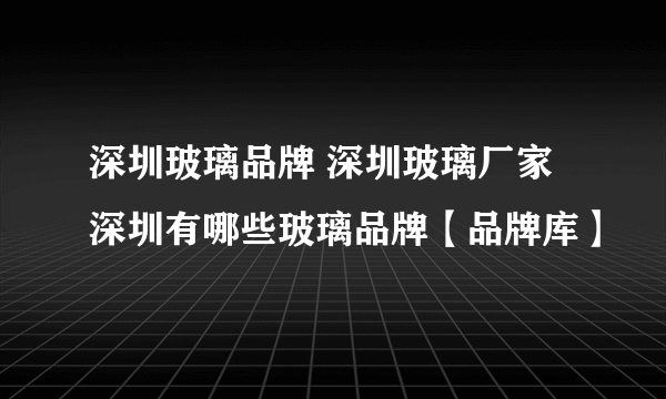 深圳玻璃品牌 深圳玻璃厂家 深圳有哪些玻璃品牌【品牌库】