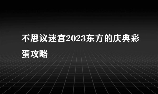 不思议迷宫2023东方的庆典彩蛋攻略