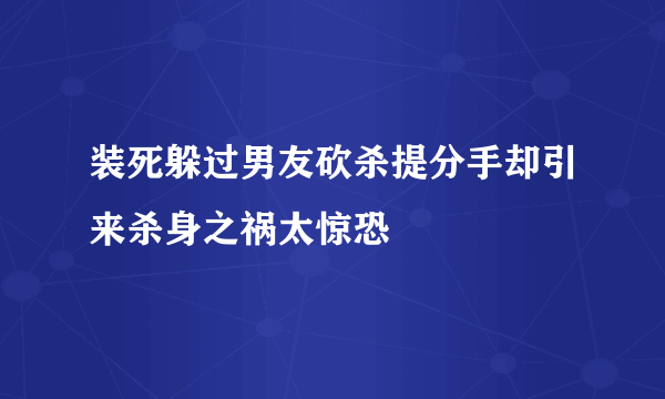 装死躲过男友砍杀提分手却引来杀身之祸太惊恐