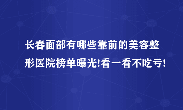 长春面部有哪些靠前的美容整形医院榜单曝光!看一看不吃亏!